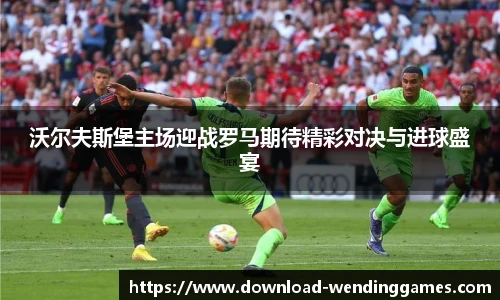 沃尔夫斯堡主场迎战罗马期待精彩对决与进球盛宴