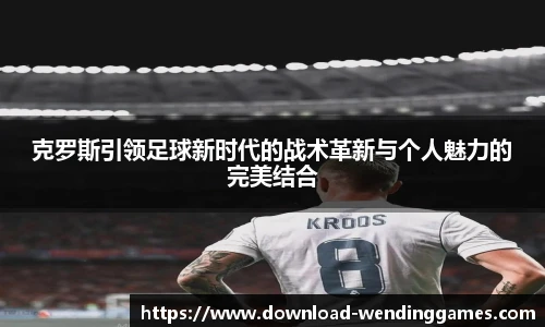 克罗斯引领足球新时代的战术革新与个人魅力的完美结合