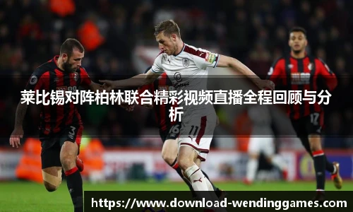 莱比锡对阵柏林联合精彩视频直播全程回顾与分析