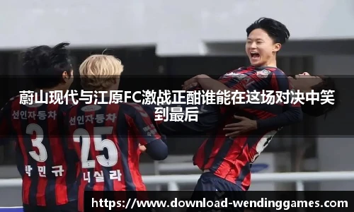 蔚山现代与江原FC激战正酣谁能在这场对决中笑到最后